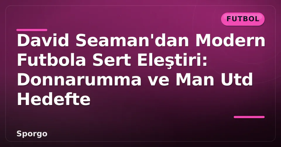 David Seaman'dan Modern Futbola Sert Eleştiri: Donnarumma ve Man Utd Hedefte görseli