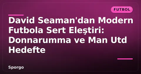 David Seaman'dan Modern Futbola Sert Eleştiri: Donnarumma ve Man Utd Hedefte