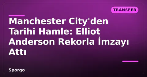 Manchester City'den Tarihi Hamle: Elliot Anderson Rekorla İmzayı Attı