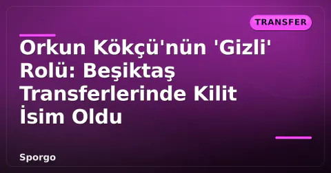 Orkun Kökçü'nün 'Gizli' Rolü: Beşiktaş Transferlerinde Kilit İsim Oldu