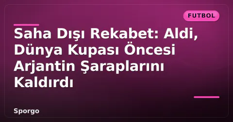 Saha Dışı Rekabet: Aldi, Dünya Kupası Öncesi Arjantin Şaraplarını Kaldırdı