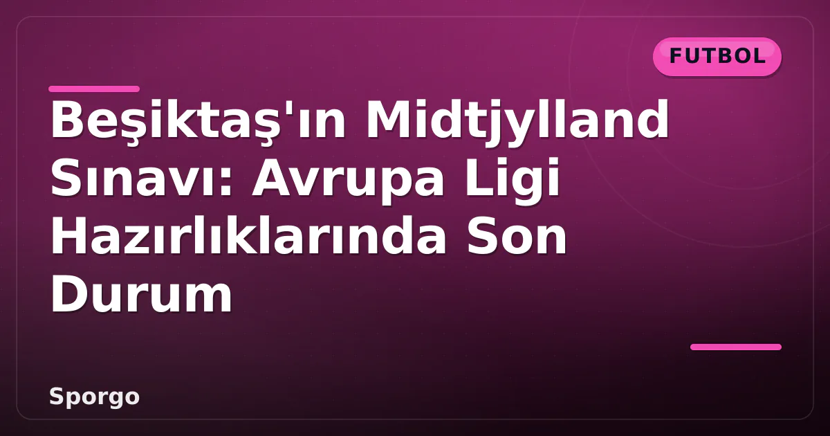 Beşiktaş'ın Midtjylland Sınavı: Avrupa Ligi Hazırlıklarında Son Durum Beşiktaş'ın Midtjylland Sınavı: Avrupa Ligi Hazırlıklarında Son Durum