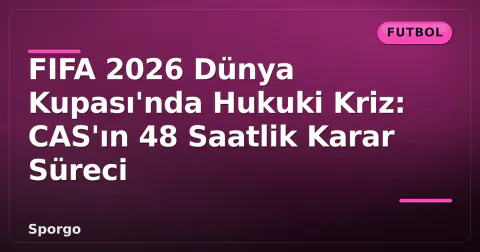 FIFA 2026 Dünya Kupası'nda Hukuki Kriz: CAS'ın 48 Saatlik Karar Süreci