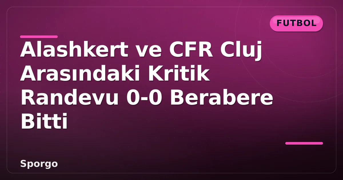 Alashkert ve CFR Cluj Arasındaki Kritik Randevu 0-0 Berabere Bitti Alashkert ve CFR Cluj Arasındaki Kritik Randevu 0-0 Berabere Bitti
