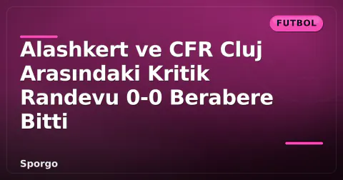 Alashkert ve CFR Cluj Arasındaki Kritik Randevu 0-0 Berabere Bitti