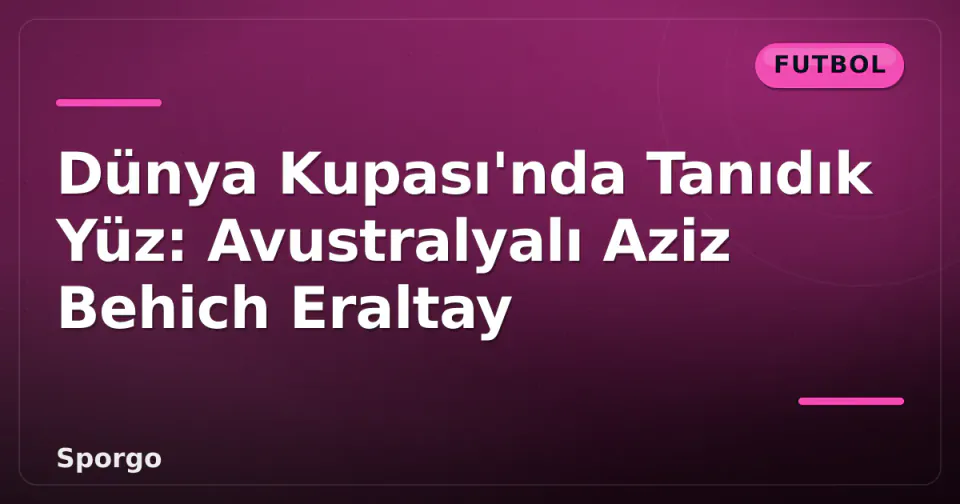 Dünya Kupası'nda Tanıdık Yüz: Avustralyalı Aziz Behich Eraltay görseli
