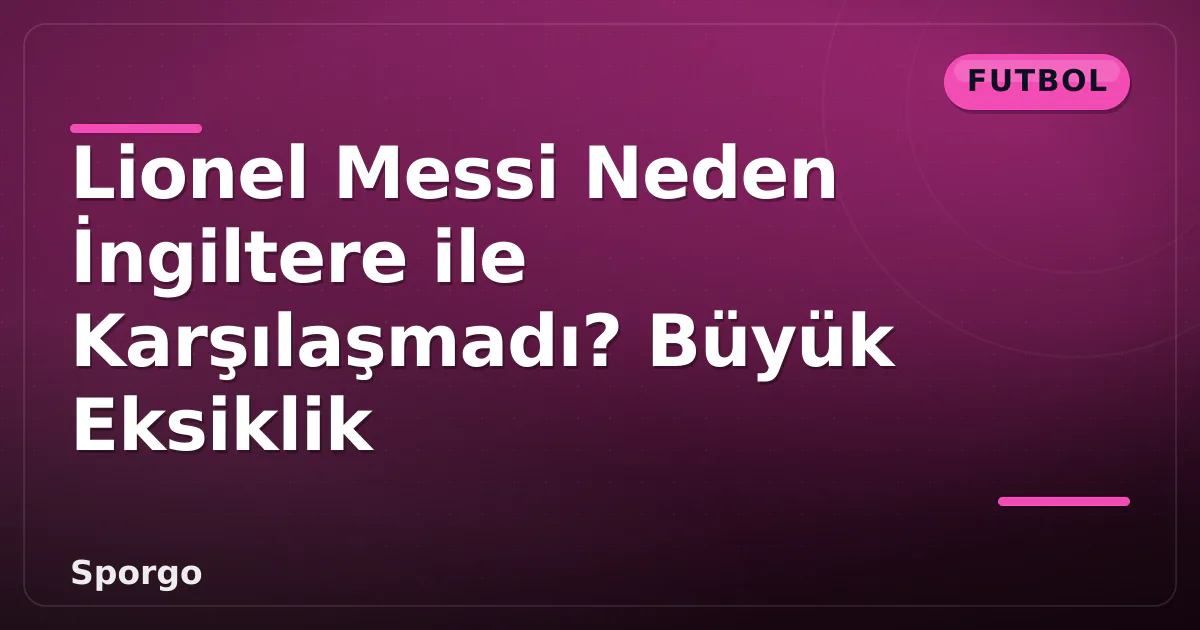 Lionel Messi Neden İngiltere ile Karşılaşmadı? Büyük Eksiklik Lionel Messi Neden İngiltere ile Karşılaşmadı? Büyük Eksiklik