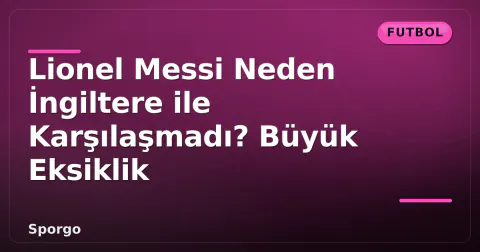 Lionel Messi Neden İngiltere ile Karşılaşmadı? Büyük Eksiklik