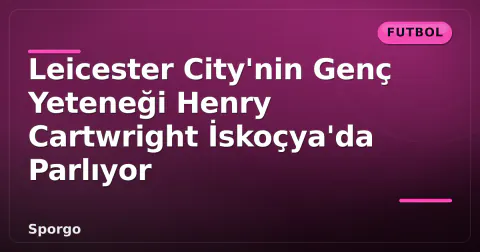 Leicester City'nin Genç Yeteneği Henry Cartwright İskoçya'da Parlıyor