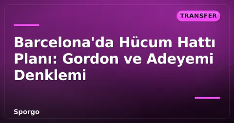 Barcelona'da Hücum Hattı Planı: Gordon ve Adeyemi Denklemi