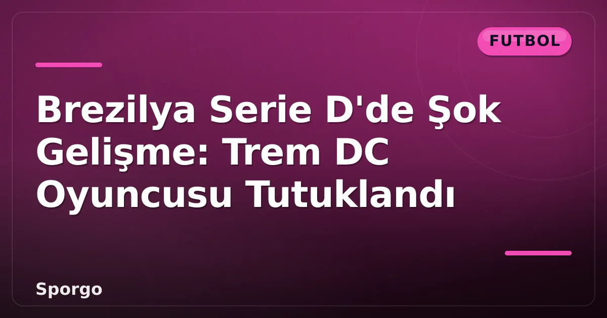 Brezilya Serie D'de Şok Gelişme: Trem DC Oyuncusu Tutuklandı Brezilya Serie D'de Şok Gelişme: Trem DC Oyuncusu Tutuklandı
