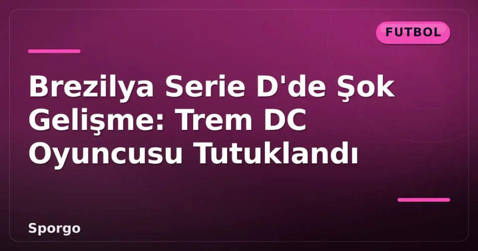 Brezilya Serie D'de Şok Gelişme: Trem DC Oyuncusu Tutuklandı görseli