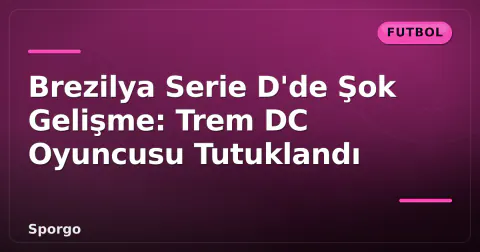 Brezilya Serie D'de Şok Gelişme: Trem DC Oyuncusu Tutuklandı