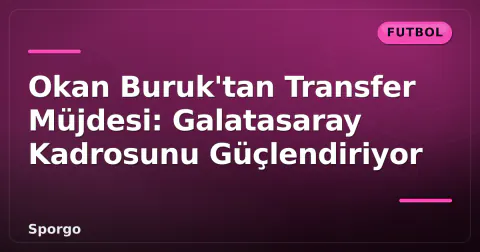 Okan Buruk'tan Transfer Müjdesi: Galatasaray Kadrosunu Güçlendiriyor