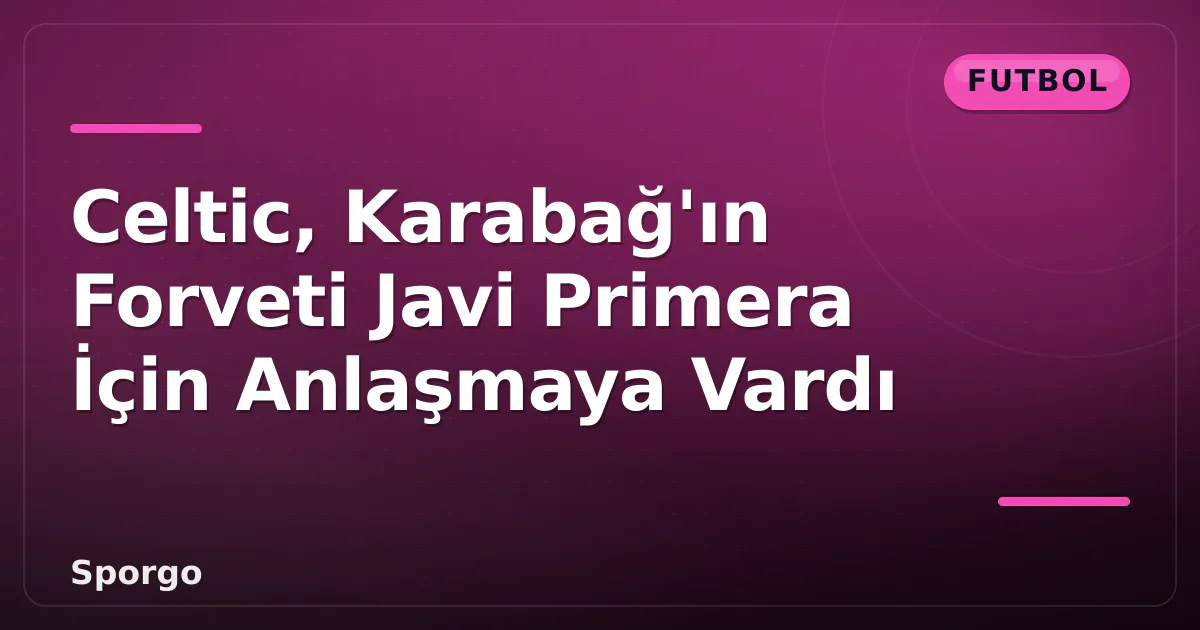 Celtic, Karabağ'ın Forveti Javi Primera İçin Anlaşmaya Vardı Celtic, Karabağ'ın Forveti Javi Primera İçin Anlaşmaya Vardı