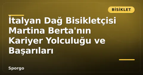 İtalyan Dağ Bisikletçisi Martina Berta'nın Kariyer Yolculuğu ve Başarıları