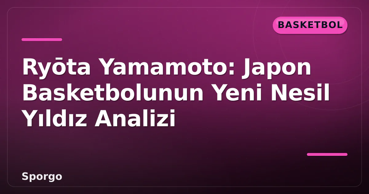 Ryōta Yamamoto: Japon Basketbolunun Yeni Nesil Yıldız Analizi Ryōta Yamamoto: Japon Basketbolunun Yeni Nesil Yıldız Analizi