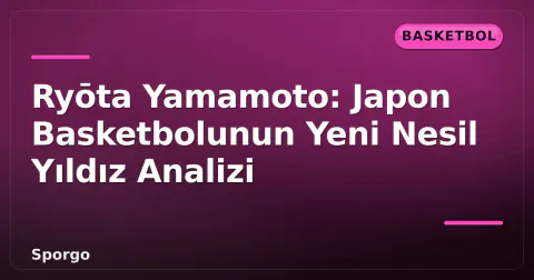 Ryōta Yamamoto: Japon Basketbolunun Yeni Nesil Yıldız Analizi