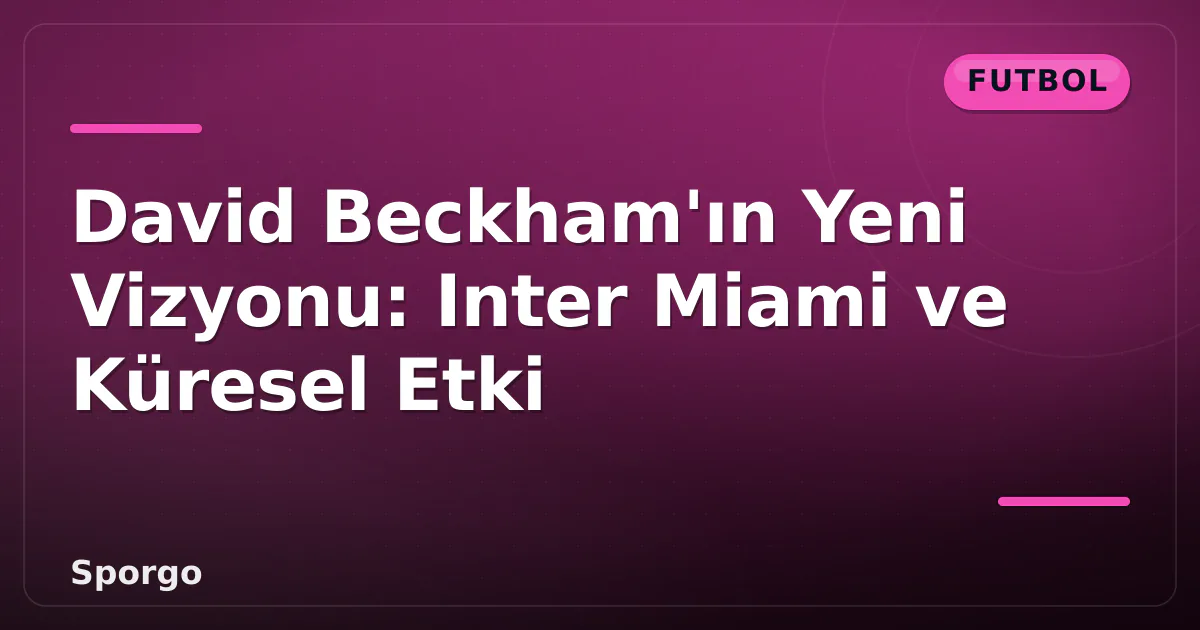 David Beckham'ın Yeni Vizyonu: Inter Miami ve Küresel Etki David Beckham'ın Yeni Vizyonu: Inter Miami ve Küresel Etki