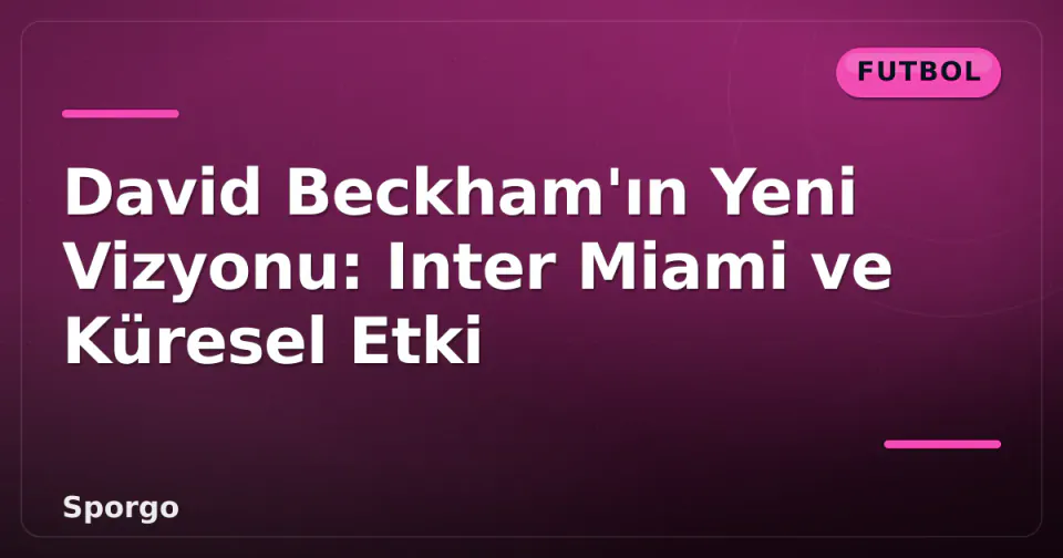 David Beckham'ın Yeni Vizyonu: Inter Miami ve Küresel Etki görseli