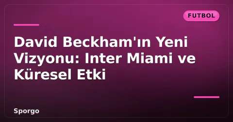 David Beckham'ın Yeni Vizyonu: Inter Miami ve Küresel Etki
