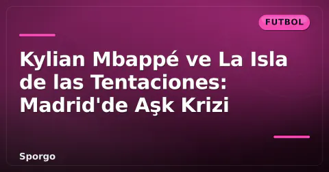 Kylian Mbappé ve La Isla de las Tentaciones: Madrid'de Aşk Krizi
