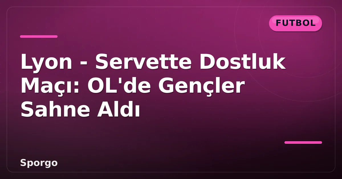 Lyon - Servette Dostluk Maçı: OL'de Gençler Sahne Aldı Lyon - Servette Dostluk Maçı: OL'de Gençler Sahne Aldı