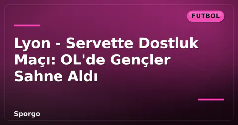 Lyon - Servette Dostluk Maçı: OL'de Gençler Sahne Aldı