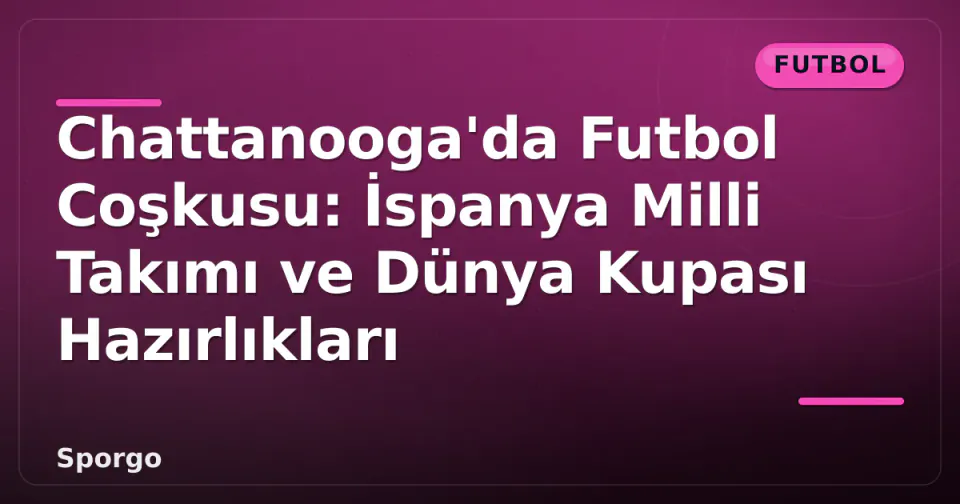 Chattanooga'da Futbol Coşkusu: İspanya Milli Takımı ve Dünya Kupası Hazırlıkları görseli