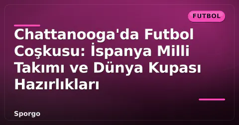 Chattanooga'da Futbol Coşkusu: İspanya Milli Takımı ve Dünya Kupası Hazırlıkları
