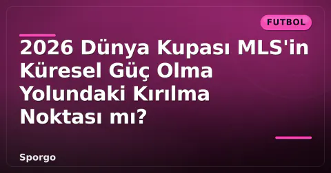 2026 Dünya Kupası MLS'in Küresel Güç Olma Yolundaki Kırılma Noktası mı?