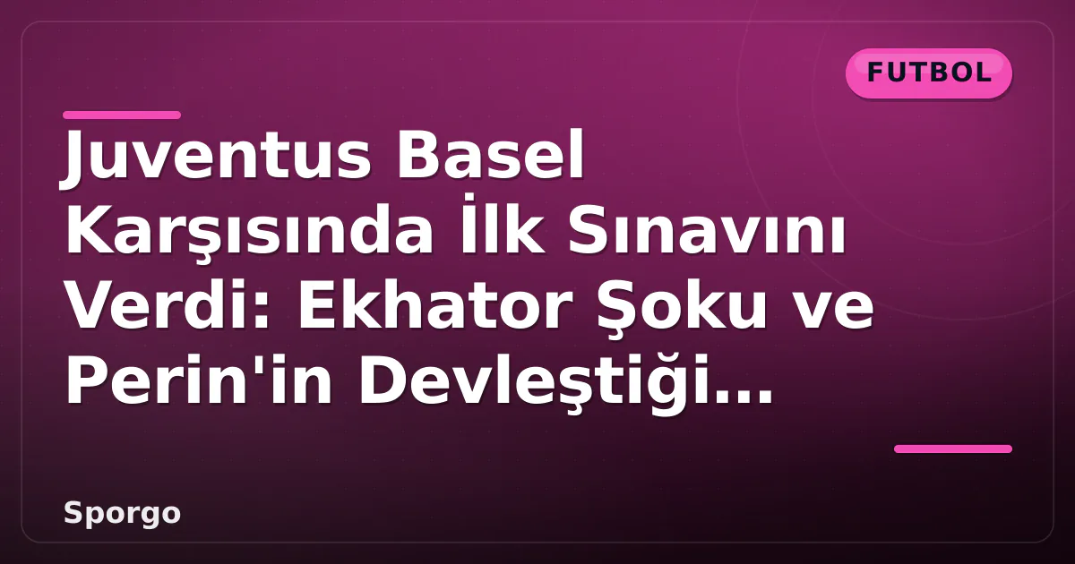 Juventus Basel Karşısında İlk Sınavını Verdi: Ekhator Şoku ve Perin'in Devleştiği Anlar Juventus Basel Karşısında İlk Sınavını Verdi: Ekhator Şoku ve Perin'in Devleştiği Anlar