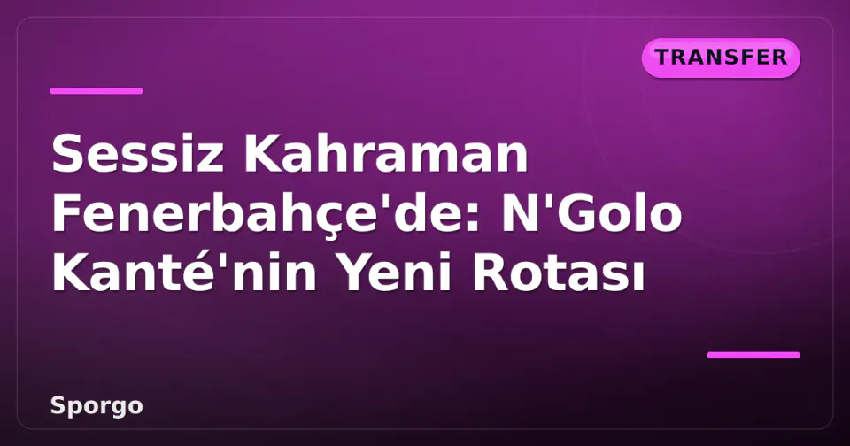 Sessiz Kahraman Fenerbahçe'de: N'Golo Kanté'nin Yeni Rotası görseli