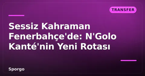Sessiz Kahraman Fenerbahçe'de: N'Golo Kanté'nin Yeni Rotası