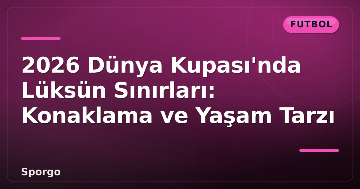 2026 Dünya Kupası'nda Lüksün Sınırları: Konaklama ve Yaşam Tarzı 2026 Dünya Kupası'nda Lüksün Sınırları: Konaklama ve Yaşam Tarzı