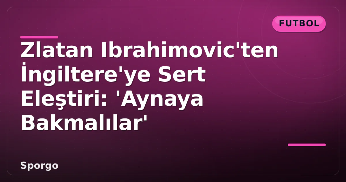 Zlatan Ibrahimovic'ten İngiltere'ye Sert Eleştiri: 'Aynaya Bakmalılar' Zlatan Ibrahimovic'ten İngiltere'ye Sert Eleştiri: 'Aynaya Bakmalılar'