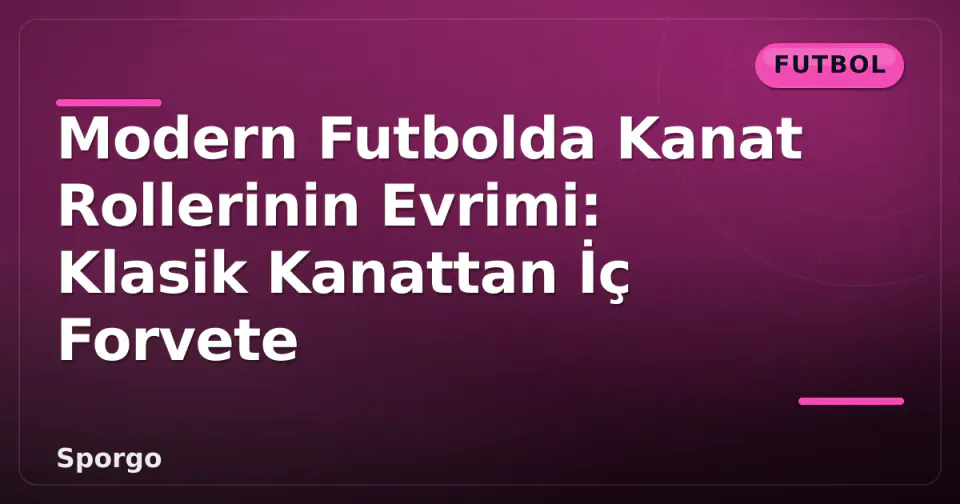 Modern Futbolda Kanat Rollerinin Evrimi: Klasik Kanattan İç Forvete görseli