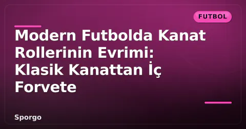 Modern Futbolda Kanat Rollerinin Evrimi: Klasik Kanattan İç Forvete