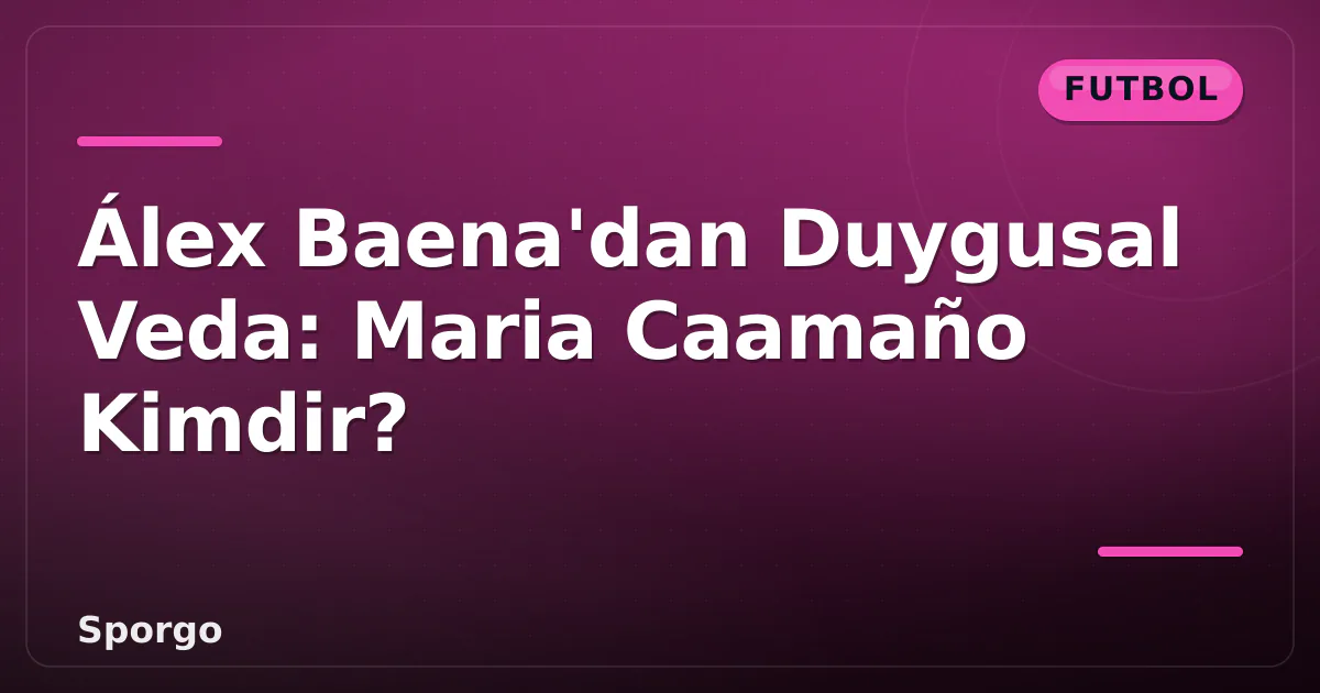Álex Baena'dan Duygusal Veda: Maria Caamaño Kimdir? Álex Baena'dan Duygusal Veda: Maria Caamaño Kimdir?