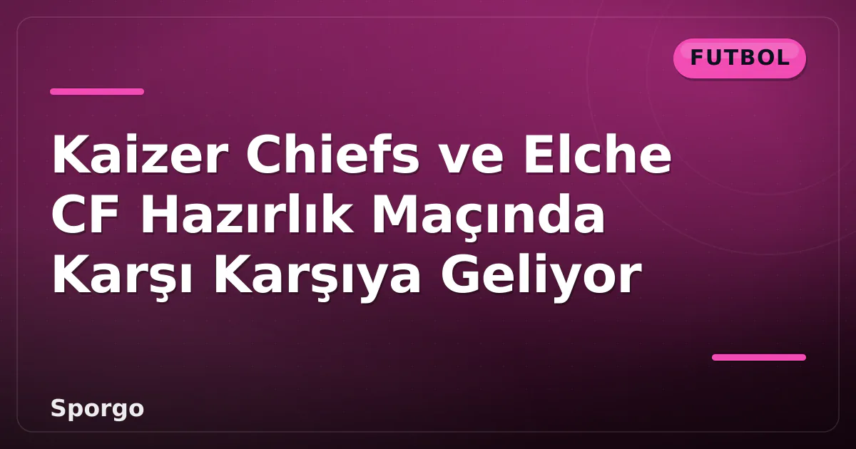 Kaizer Chiefs ve Elche CF Hazırlık Maçında Karşı Karşıya Geliyor Kaizer Chiefs ve Elche CF Hazırlık Maçında Karşı Karşıya Geliyor