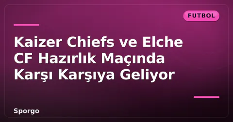 Kaizer Chiefs ve Elche CF Hazırlık Maçında Karşı Karşıya Geliyor