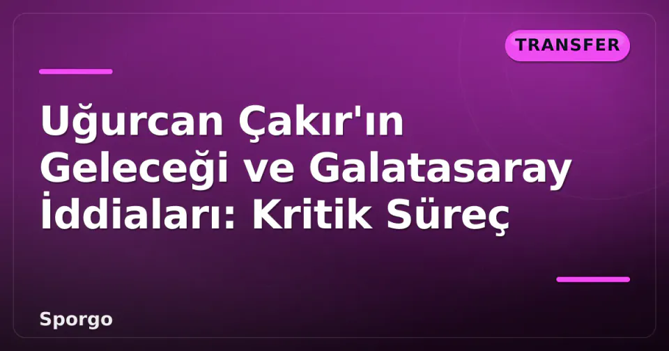 Uğurcan Çakır'ın Geleceği ve Galatasaray İddiaları: Kritik Süreç görseli