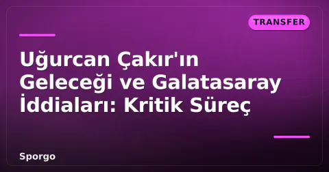 Uğurcan Çakır'ın Geleceği ve Galatasaray İddiaları: Kritik Süreç