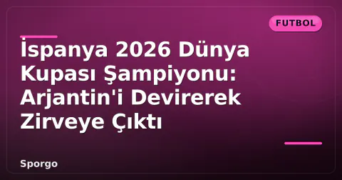 İspanya 2026 Dünya Kupası Şampiyonu: Arjantin'i Devirerek Zirveye Çıktı