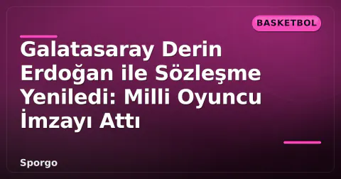 Galatasaray Derin Erdoğan ile Sözleşme Yeniledi: Milli Oyuncu İmzayı Attı