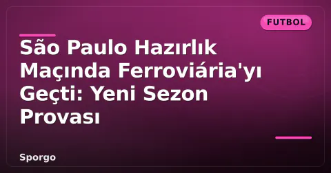 São Paulo Hazırlık Maçında Ferroviária'yı Geçti: Yeni Sezon Provası