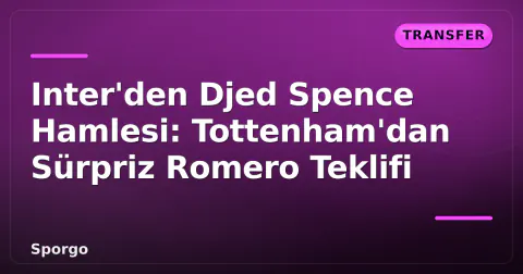 Inter'den Djed Spence Hamlesi: Tottenham'dan Sürpriz Romero Teklifi