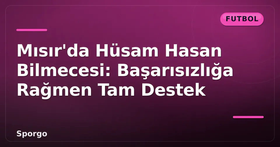 Mısır'da Hüsam Hasan Bilmecesi: Başarısızlığa Rağmen Tam Destek görseli