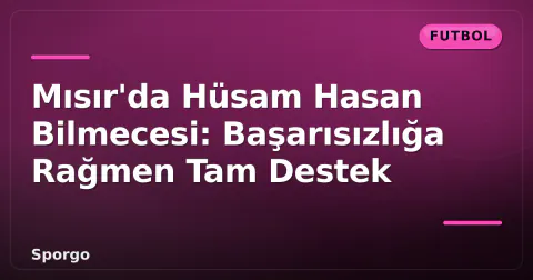 Mısır'da Hüsam Hasan Bilmecesi: Başarısızlığa Rağmen Tam Destek