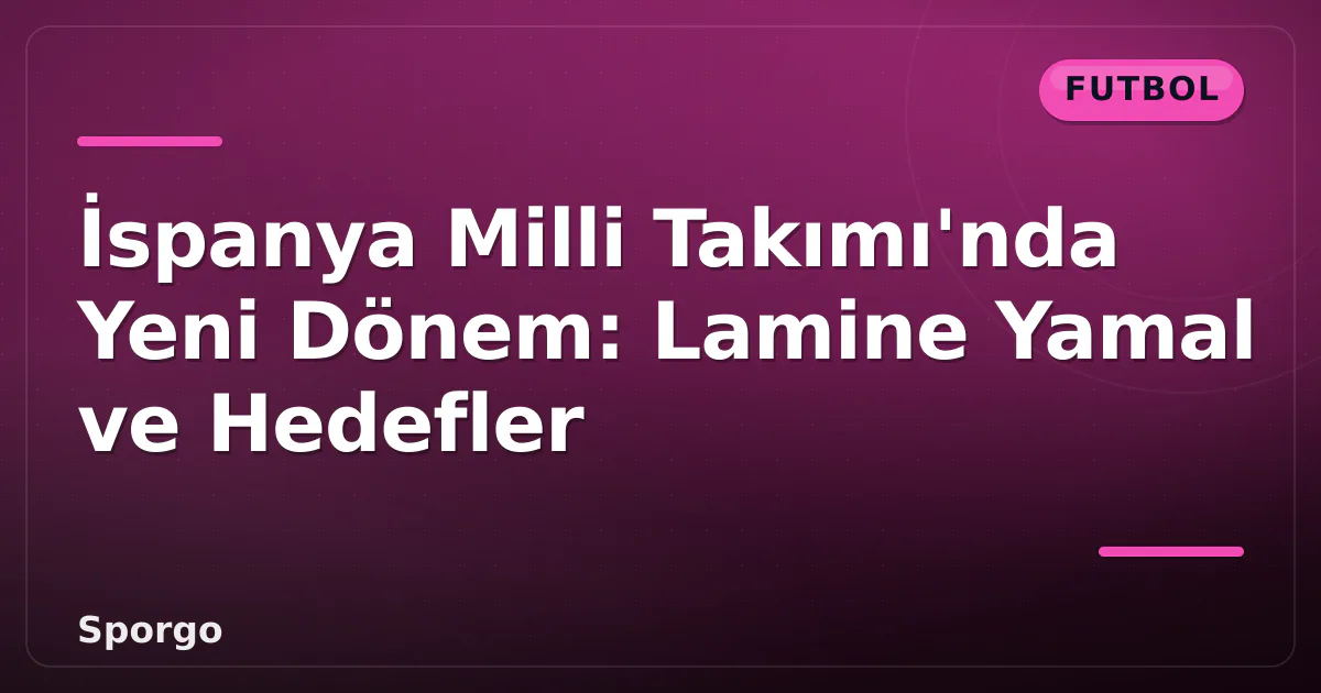 İspanya Milli Takımı'nda Yeni Dönem: Lamine Yamal ve Hedefler İspanya Milli Takımı'nda Yeni Dönem: Lamine Yamal ve Hedefler